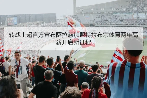 转战土超官方宣布萨拉赫加盟特拉布宗体育两年高薪开启新征程 - BaJIeSPORtS
