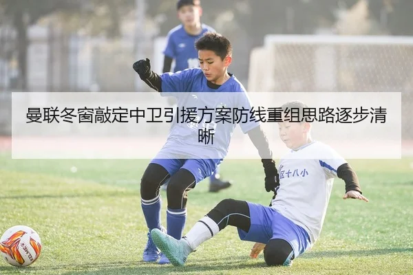 曼联冬窗敲定中卫引援方案防线重组思路逐步清晰 - BaJIeSPORtS