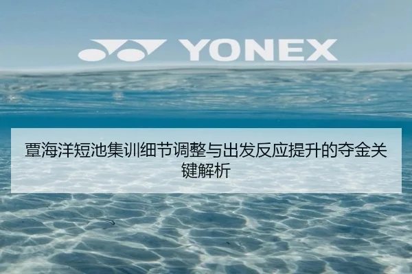 覃海洋短池集训细节调整与出发反应提升的夺金关键解析 - BaJIeSPORtS