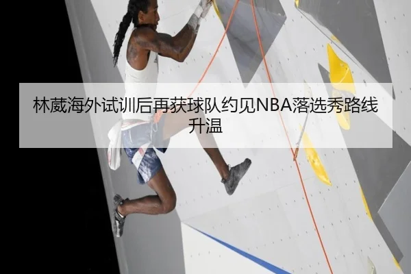林葳海外试训后再获球队约见NBA落选秀路线升温 | BaJIeSPORtS
